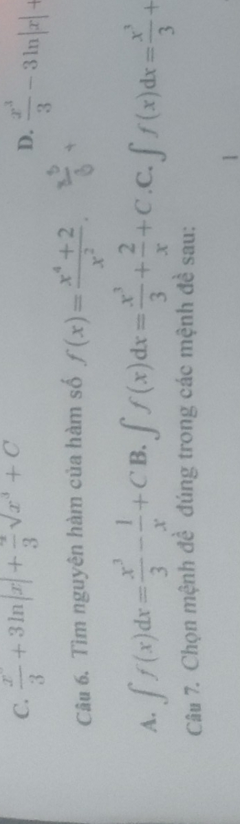 C.  x/3 +3ln |x|+ 2/3 sqrt(x^3+C)  x^3/3 -3ln |x|+
D.
Câu 6. Tìm nguyên hàm của hàm số f(x)= (x^4+2)/x^2 .
A. ∈t f(x)dx= x^3/3 - 1/x +CB.∈t f(x)dx= x^3/3 + 2/x +C.C.∈t f(x)dx= x^3/3 +
Câu 7. Chọn mệnh đề đúng trong các mệnh đề sau:
1