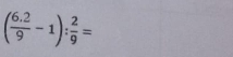 ( (6.2)/9 -1): 2/9 =