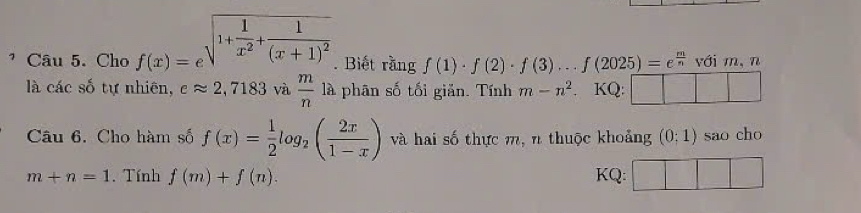 Cho f(x)=e^(sqrt(1+frac 1)x^2)+frac 1(x+1)^2 . Biết rằng f(1)· f(2)· f(3)...f(2025)=e^(frac m)nvoim, n
là các số tự nhiên, eapprox 2,7183 và  m/n 1a phân số tối giản. Tính m-n^2 KQ: 
Câu 6. Cho hàm số f(x)= 1/2 log _2( 2x/1-x ) và hai số thực m, n thuộc khoảng (0;1) sao cho
m+n=1. Tính f(m)+f(n). KQ: