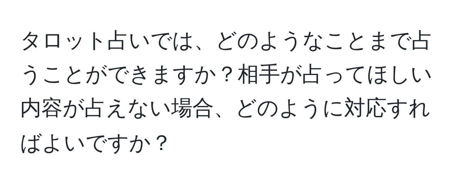 タロット占いでは、どのようなことまで占うことができますか？相手が占ってほしい内容が占えない場合、どのように対応すればよいですか？