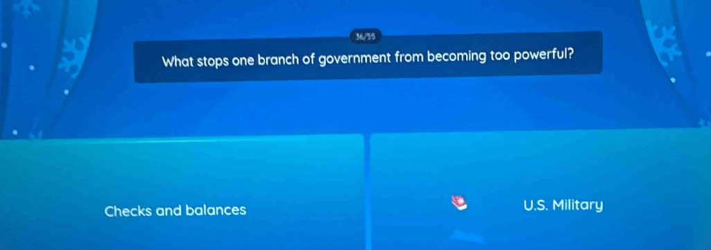 36/55 
What stops one branch of government from becoming too powerful? 
Checks and balances U.S. Military