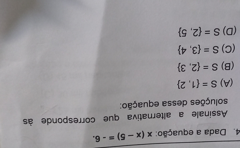 Dada a equação: x(x-5)=-6. 
Assinale a alternativa que corresponde às
soluções dessa equação:
(A) S= 1,2
S= 2,3
(C) S= 3,4
(D) S= 2,5