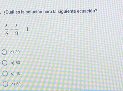 ¿Cuál es la solución para la siguiente ecuación?
 x/6 - x/8 =1
a) 30
b) 50
c) 40
d) 60