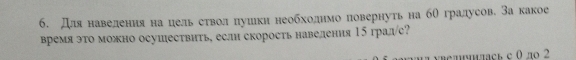 Для наведения на цельδестволόπуиеιкн неоδбходенηмоδповернуть на бθ градусов. За какое 
время это можно осушествить, если скорость навеления 15 град/с? 
вπCь с θ ло 2