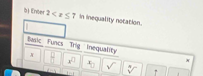 Enter 2 in inequality notation. 
Basic Funcs Trig Inequality 
×
x  □ /□   x^(□) x □ sqrt() sqrt[n]()
(m)
1