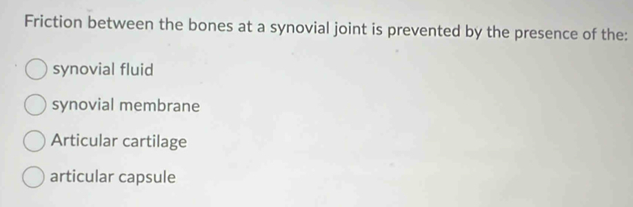 Friction between the bones at a synovial joint is prevented by the presence of the:
synovial fluid
synovial membrane
Articular cartilage
articular capsule