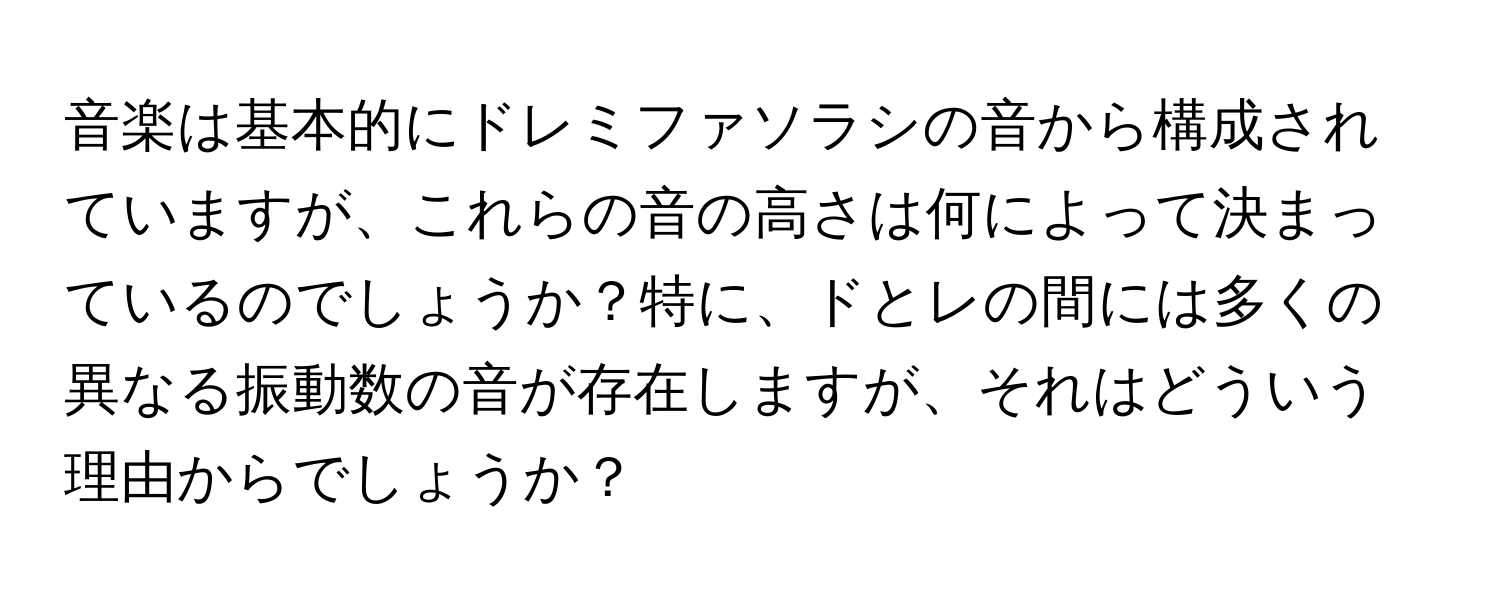 音楽は基本的にドレミファソラシの音から構成されていますが、これらの音の高さは何によって決まっているのでしょうか？特に、ドとレの間には多くの異なる振動数の音が存在しますが、それはどういう理由からでしょうか？