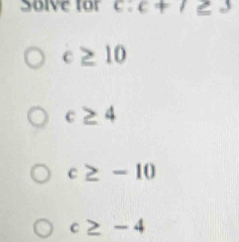 Solve for c:c!= 1_ ≥ 3
c≥ 10
c≥ 4
c≥ -10
c≥ -4