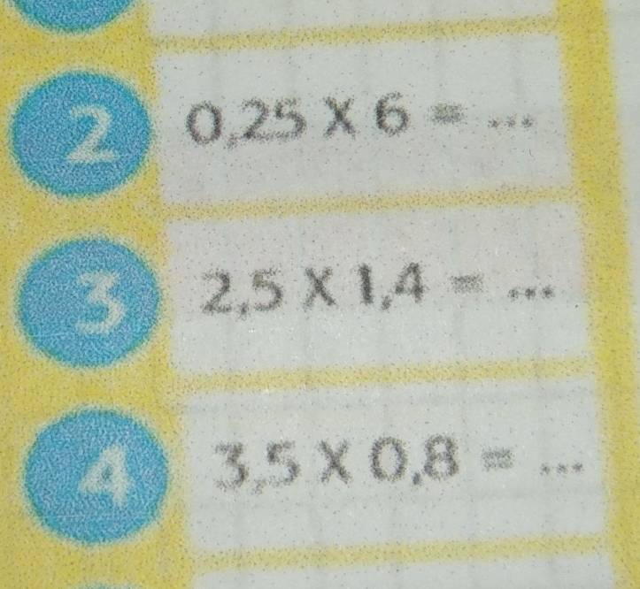 2 0.25* 6= x!= _ 
3 2,5* 1,4=... 
4 3.5* 0.8= _