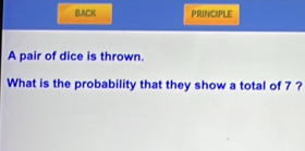 BACK PRINCIPLE 
A pair of dice is thrown. 
What is the probability that they show a total of 7 ?