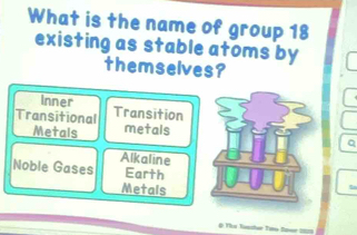 What is the name of group 18
existing as stable atoms by
themselves?
Inner
Transitional Transition
Metals metals
a
Alkaline
Noble Gases Earth
Metals
# The Tactar Tam fo