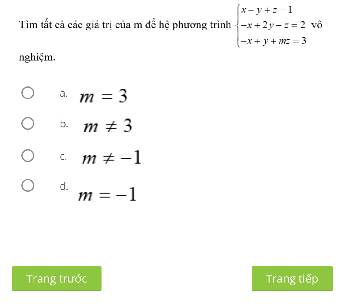 Tìm tất cả các giá trị của m để hệ phương trình beginarrayl x-y+z=1 -x+2y-z=2 -x+y+mz=3endarray. vô
nghiệm.
a. m=3
b. m!= 3
C. m!= -1
d. m=-1
Trang trước Trang tiếp