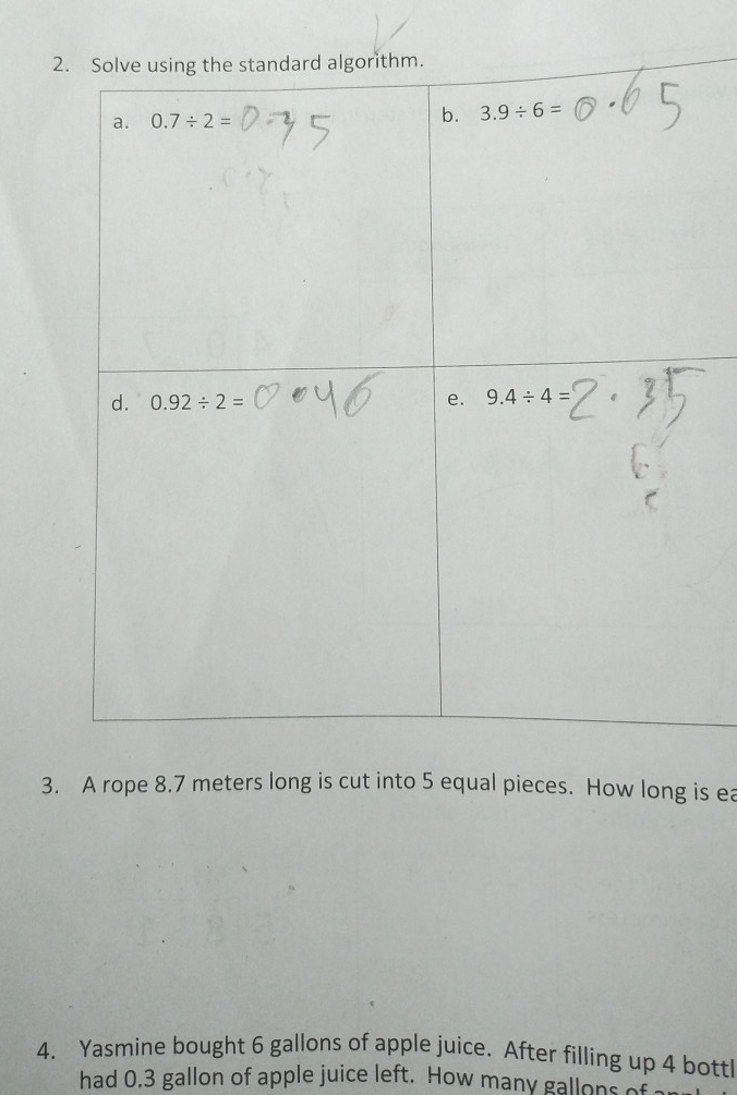 2
3. A rope 8.7 meters long is cut into 5 equal pieces. How long is ea
4. Yasmine bought 6 gallons of apple juice. After filling up 4 bottl
had 0.3 gallon of apple juice left. How many gallons of