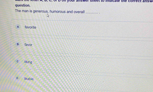 ter A, B, C, of D on your answer sheet to mdicate the correct answ
question.
The man is generous, humorous and overall_
A favorite
B favor
c liking
D likable