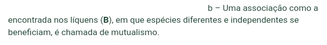 Uma associação como a 
encontrada nos líquens (B), em que espécies diferentes e independentes se 
beneficiam, é chamada de mutualismo.