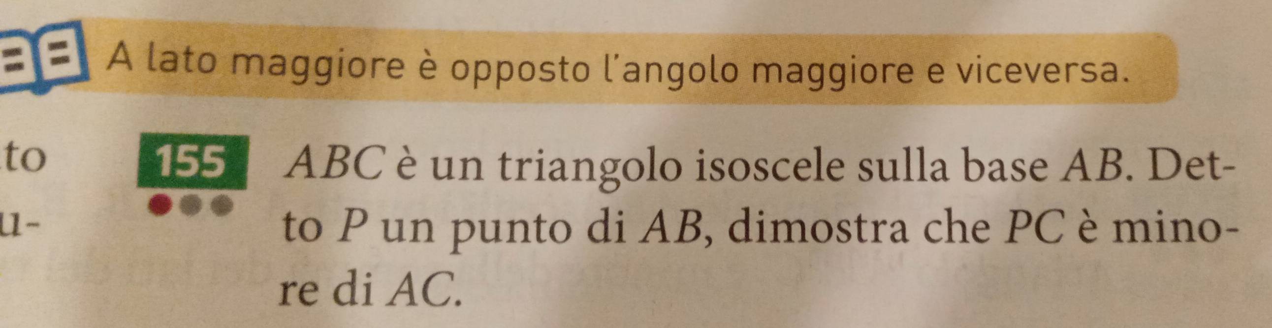 A lato maggiore è opposto l'angolo maggiore e viceversa. 
to 155 ABC è un triangolo isoscele sulla base AB. Det- 
U- to P un punto di AB, dimostra che PC è mino- 
re di AC.