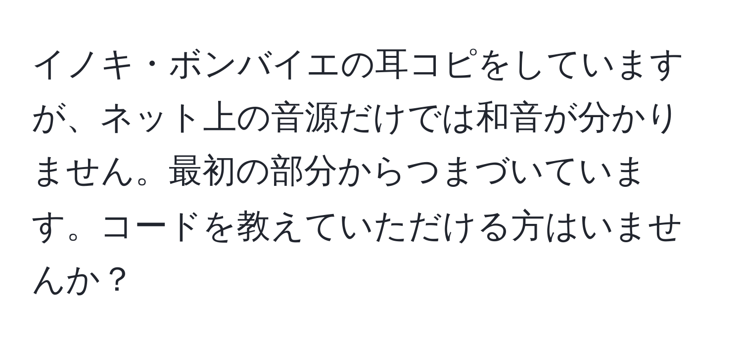 イノキ・ボンバイエの耳コピをしていますが、ネット上の音源だけでは和音が分かりません。最初の部分からつまづいています。コードを教えていただける方はいませんか？