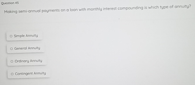 Making semi-annual payments on a loan with monthly interest compounding is which type of annuity?
O Simple Annuity
O General Annuity
。 Ordinary Annuity
。 Contingent Annuity