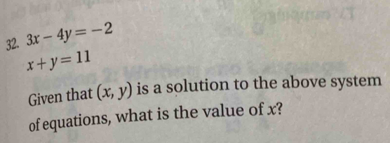 3x-4y=-2
x+y=11
Given that (x,y) is a solution to the above system
of equations, what is the value of x?