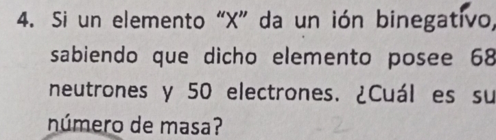 Si un elemento “ X ” da un ión binegativo, 
sabiendo que dicho elemento posee 68
neutrones y 50 electrones. ¿Cuál es su 
número de masa?