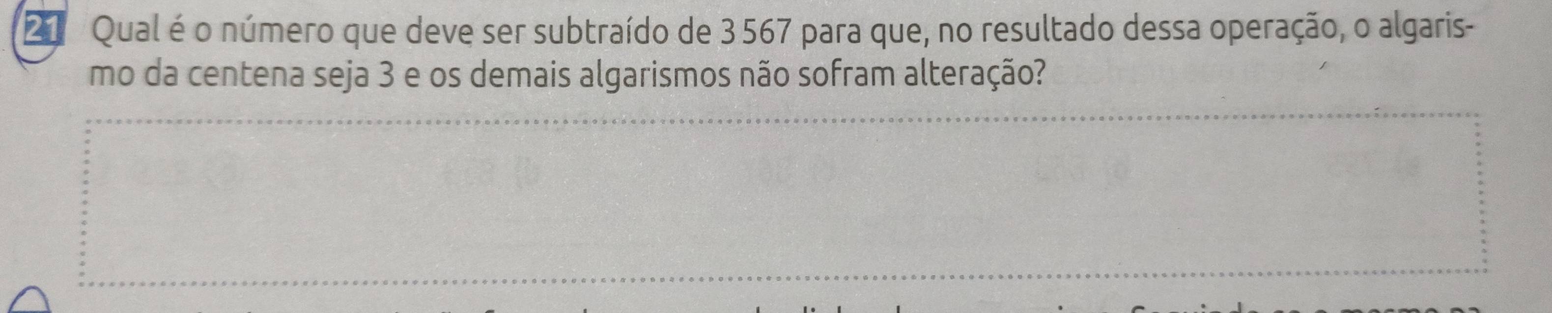 Qual é o número que deve ser subtraído de 3567 para que, no resultado dessa operação, o algaris- 
mo da centena seja 3 e os demais algarismos não sofram alteração?