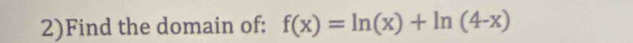 2)Find the domain of: f(x)=ln (x)+ln (4-x)