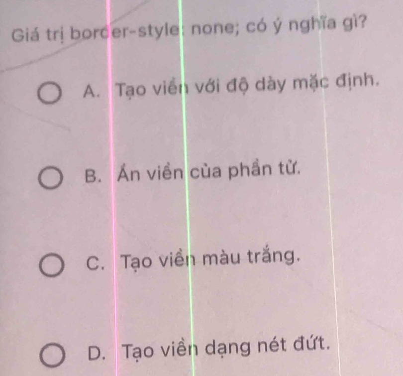 Giá trị borcer-style: none; có ý nghĩa gì?
A. Tạo viền với độ dày mặc định.
B. Án viền cùa phần từ.
C. Tạo viền màu trắng.
D. Tạo viền dạng nét đứt.