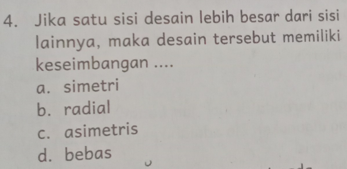 Jika satu sisi desain lebih besar dari sisi
lainnya, maka desain tersebut memiliki
keseimbangan ....
a. simetri
b. radial
c. asimetris
d. bebas