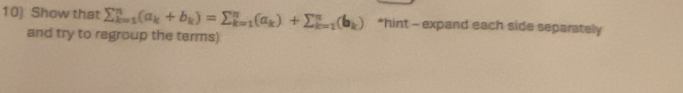 Show that sumlimits _(k=1)^n(a_k+b_k)=sumlimits _(k=1)^n(a_k)+sumlimits _(k=1)^n(b_k) *hint - expand each side separately 
and try to regroup the terms)