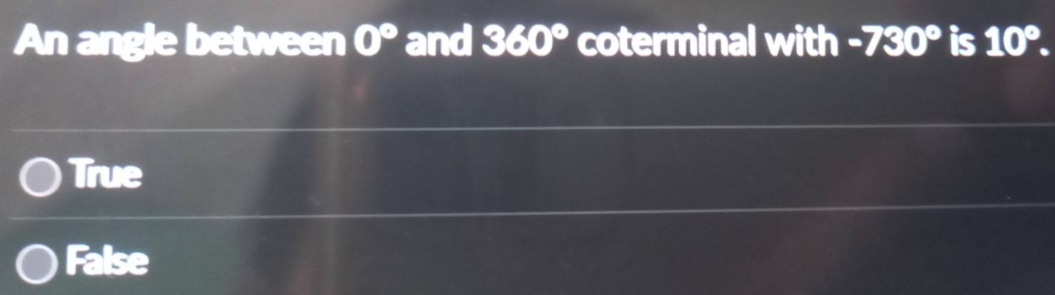 An angle between 0° and 360° coterminal with -730° is 10°.
True
False