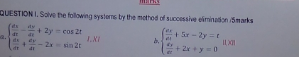 Solve the following systems by the method of successive elimination /5marks
a beginarrayl  dx/dt - dy/dt +2y=cos 2t  dx/dt + dy/dt -2x=sin 2tendarray.  I.XI b beginarrayl  dx/dt +5x-2y=t  dy/dt +2x+y=0endarray. 1I.XI