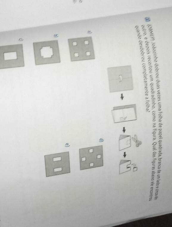 (OBMEP) Joãozinho dobrou duas vezes uma folha de papel quadrada, branca de um lado e cinza do
outro, e depois recortou um quadradinho, como na figura. Qual das figuras abaixo ele encontrou
quando desdobrou completamente a folha?
d)
a)
e)
a