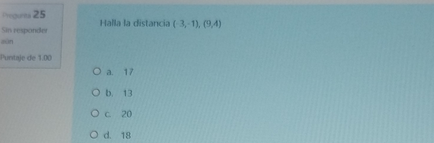 Pregunta 25
Halla la distancia (-3,-1),(9,4)
Sin responder
aun
Puntaje de 1.00
a. 17
b. 13
c. 20
d. 18