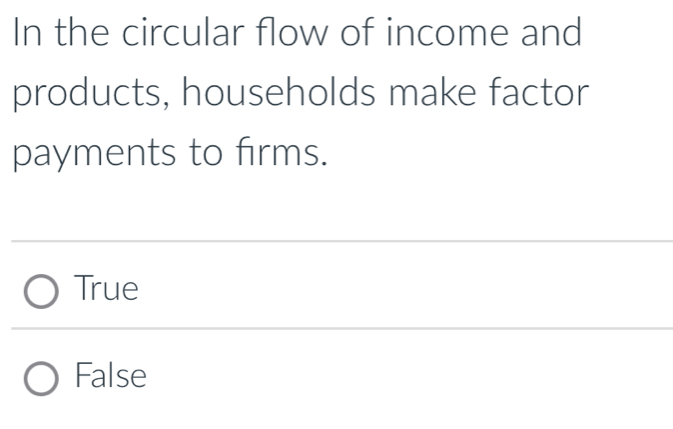 In the circular flow of income and
products, households make factor
payments to firms.
True
False