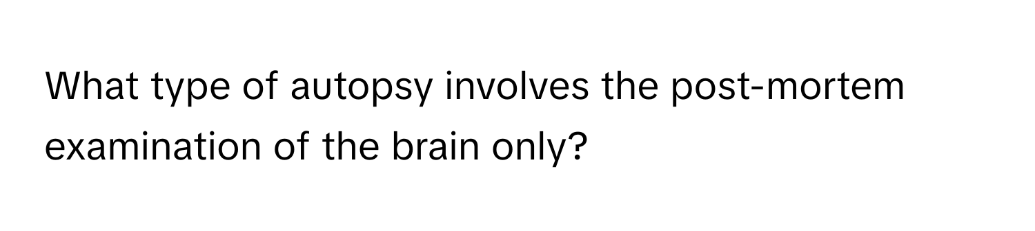 What type of autopsy involves the post-mortem examination of the brain only?