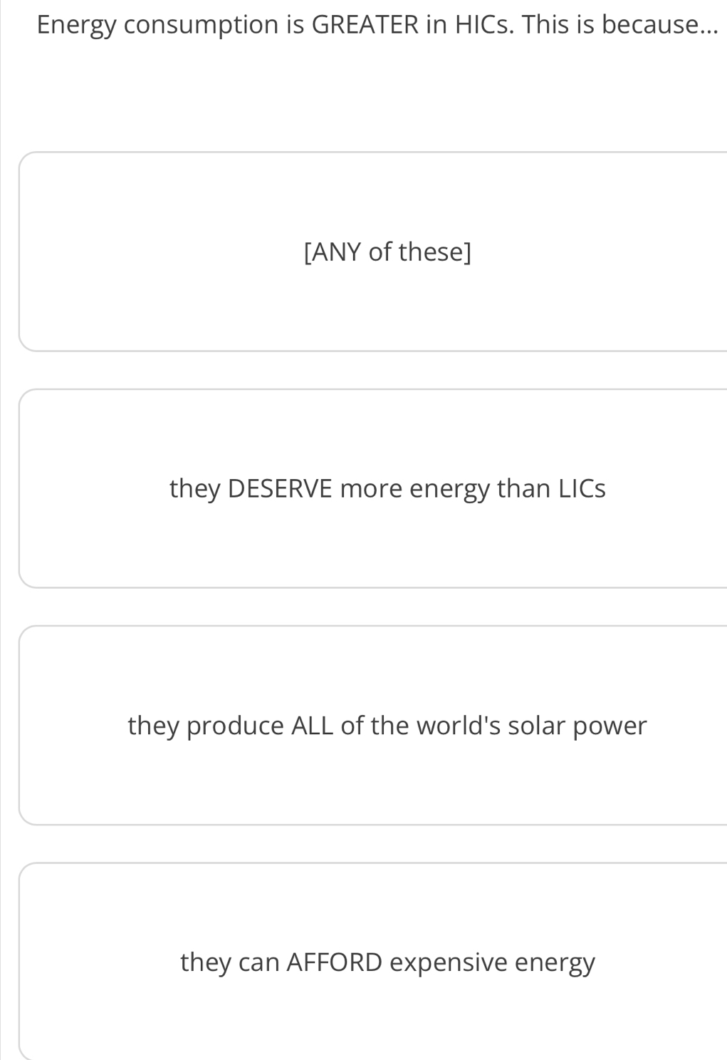 Energy consumption is GREATER in HICs. This is because...
[ANY of these]
they DESERVE more energy than LICs
they produce ALL of the world's solar power
they can AFFORD expensive energy