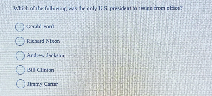 Which of the following was the only U.S. president to resign from office?
Gerald Ford
Richard Nixon
Andrew Jackson
Bill Clinton
Jimmy Carter