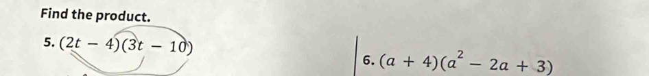 Find the product. 
5. (2t-4)(3t-10) (a+4)(a^2-2a+3)
6.