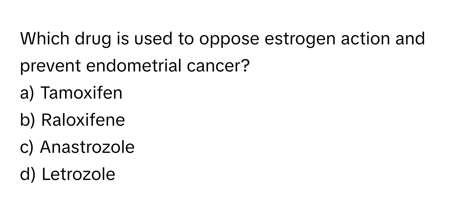 Which drug is used to oppose estrogen action and prevent endometrial cancer? 
a) Tamoxifen 
b) Raloxifene 
c) Anastrozole 
d) Letrozole