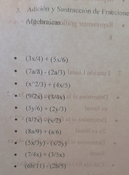 Adición y Sustracción de Fraccione 
Mgebraicasoit61g 16119291q9A 
8
(3x/4)+(5x/6)
(7a/8)-(2a/3) [sɔniJ nòiɔπи]
(x^(wedge)2/3)+(4x/5)
(9/2x)^□ (3/4x) sl ia snim915A
(5y/6)+(2y/3) Isonil 25
(4/7x)-(x/2) sl i2 snirɔtɔC
(8a/9)+(a/6)
(5x/3y)-(x/2y)
(7/4x)+(3/5x)
(6b/11)-(2b/5)