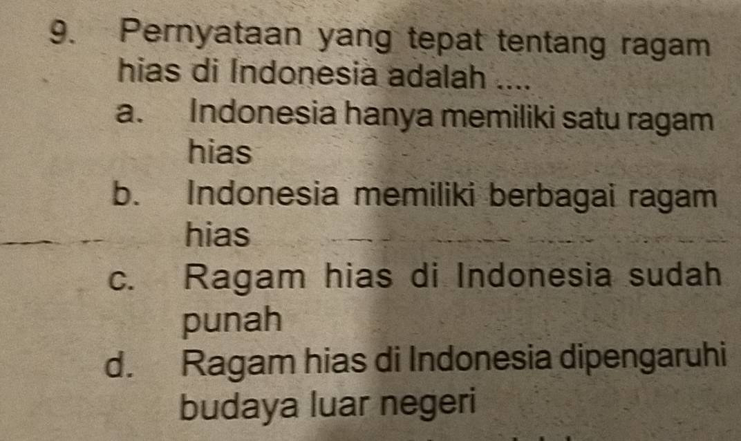 Pernyataan yang tepat tentang ragam
hias di Índonesia adalah ....
a. Indonesia hanya memiliki satu ragam
hias
b. Indonesia memiliki berbagai ragam
hias
c. Ragam hias di Indonesia sudah
punah
d. Ragam hias di Indonesia dipengaruhi
budaya luar negeri