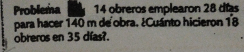 Problema 14 obreros emplearon 28 días 
para hacer 140 m de obra. ¿Cuánto hicieron 18
obreros en 35 días?.