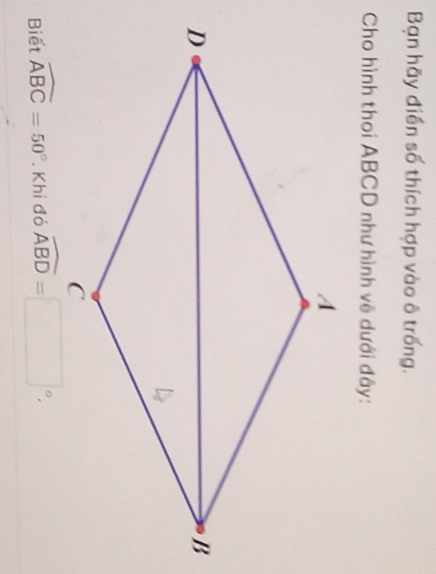 Bạn hãy điển số thích hợp vào ô trống. 
Cho hình thoi ABCD như hình vẽ dưới đây: 
Biết widehat ABC=50°. Khi đó widehat ABD=□°.