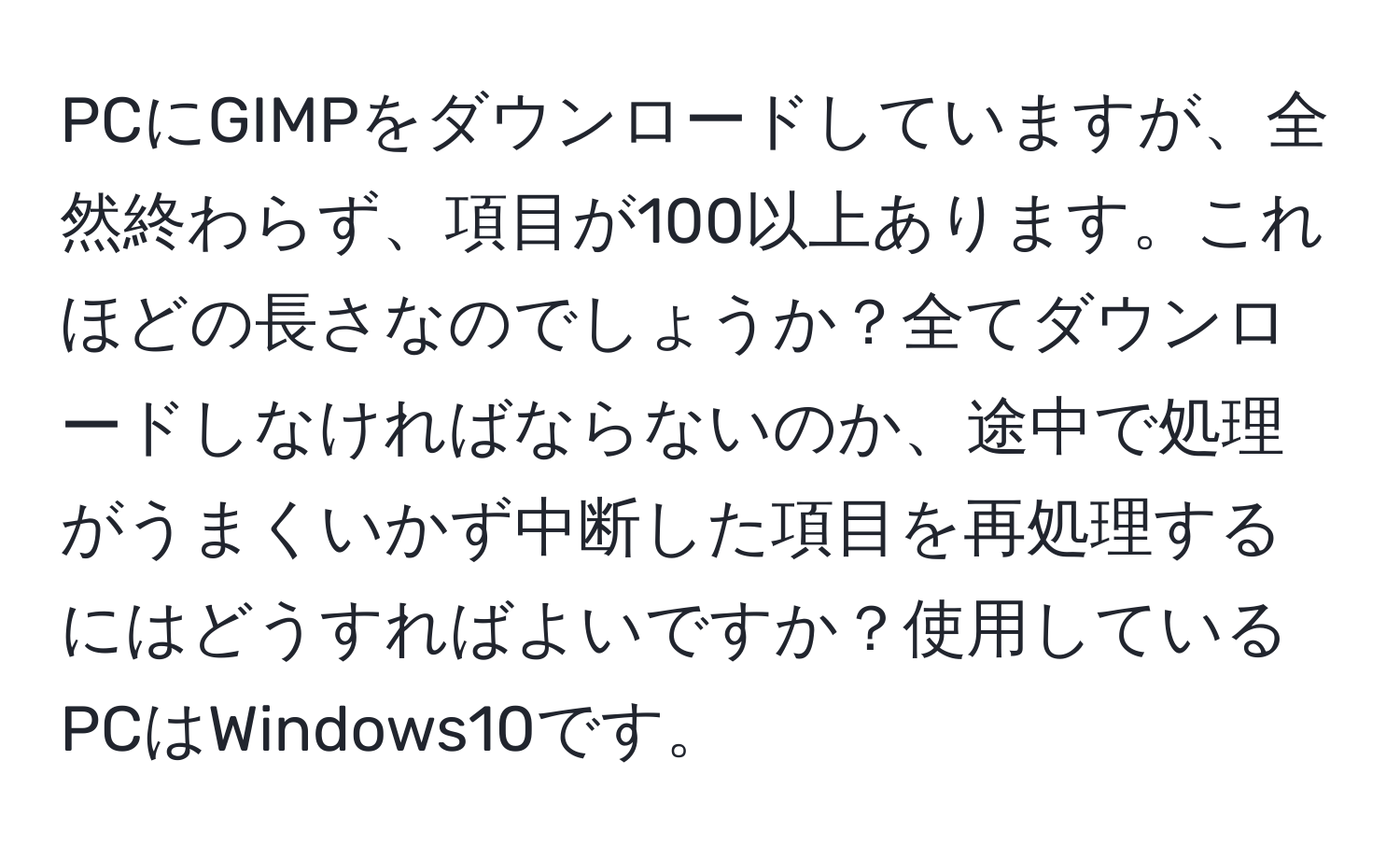 PCにGIMPをダウンロードしていますが、全然終わらず、項目が100以上あります。これほどの長さなのでしょうか？全てダウンロードしなければならないのか、途中で処理がうまくいかず中断した項目を再処理するにはどうすればよいですか？使用しているPCはWindows10です。