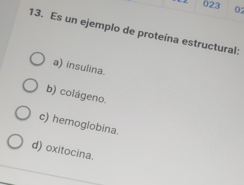 023 02
13. Es un ejemplo de proteína estructural:
a) insulina.
b) colágeno.
c) hemoglobina.
d) oxitocina.