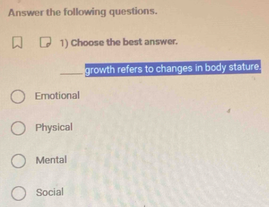 Answer the following questions.
1) Choose the best answer.
growth refers to changes in body stature.
Emotional
Physical
Mental
Social