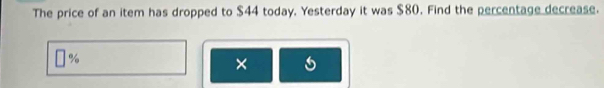 The price of an item has dropped to $44 today. Yesterday it was $80. Find the percentage decrease.
%
×