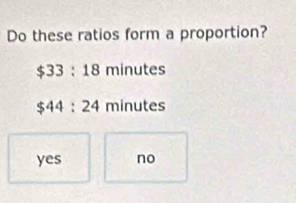 Do these ratios form a proportion?
$33:18 minutes
$44:24 minutes
yes no