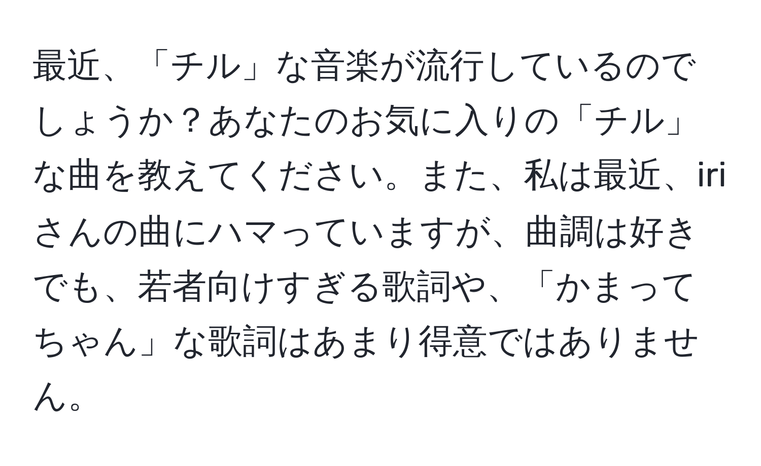 最近、「チル」な音楽が流行しているのでしょうか？あなたのお気に入りの「チル」な曲を教えてください。また、私は最近、iriさんの曲にハマっていますが、曲調は好きでも、若者向けすぎる歌詞や、「かまってちゃん」な歌詞はあまり得意ではありません。