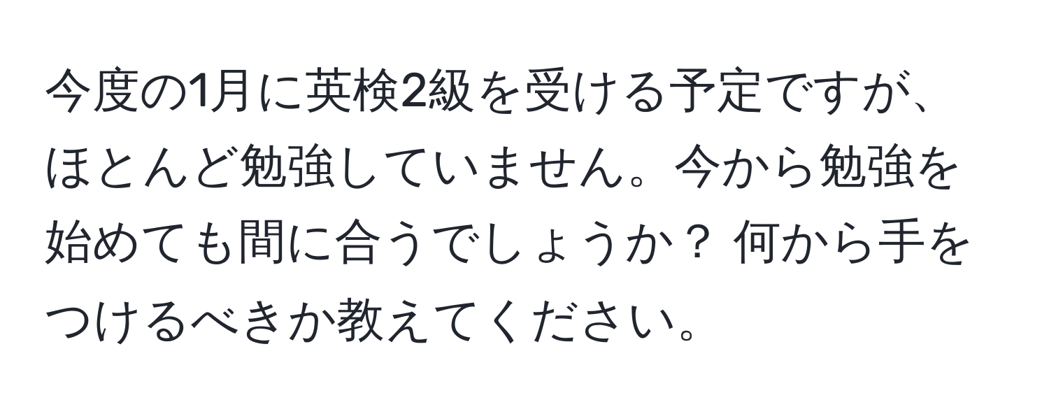 今度の1月に英検2級を受ける予定ですが、ほとんど勉強していません。今から勉強を始めても間に合うでしょうか？ 何から手をつけるべきか教えてください。